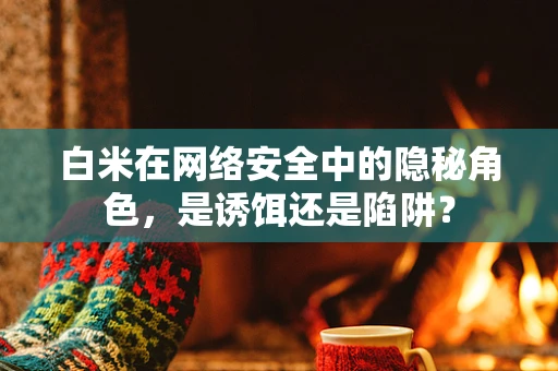 白米在网络安全中的隐秘角色，是诱饵还是陷阱？