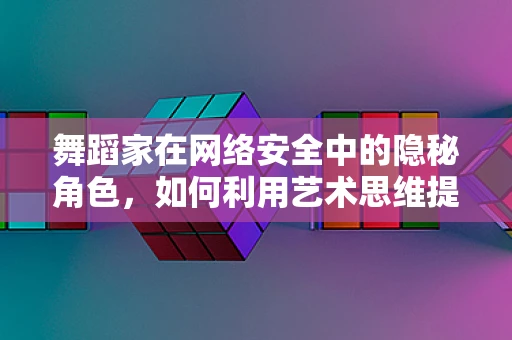 舞蹈家在网络安全中的隐秘角色，如何利用艺术思维提升防御力？