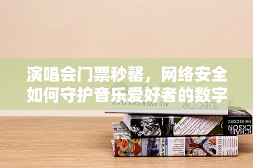 演唱会门票秒罄，网络安全如何守护音乐爱好者的数字世界？