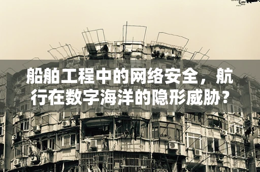 船舶工程中的网络安全，航行在数字海洋的隐形威胁？