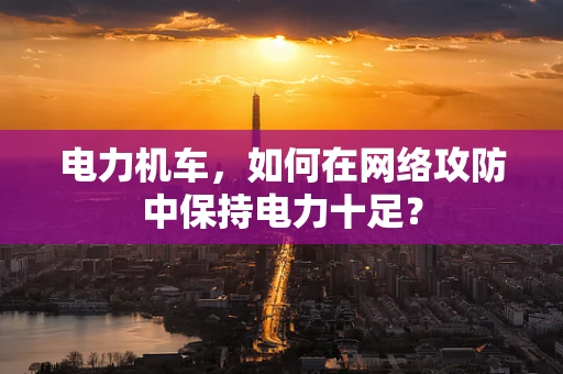 电力机车，如何在网络攻防中保持电力十足？