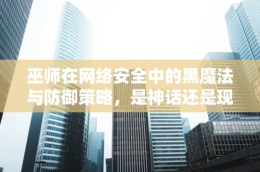 巫师在网络安全中的黑魔法与防御策略，是神话还是现实？