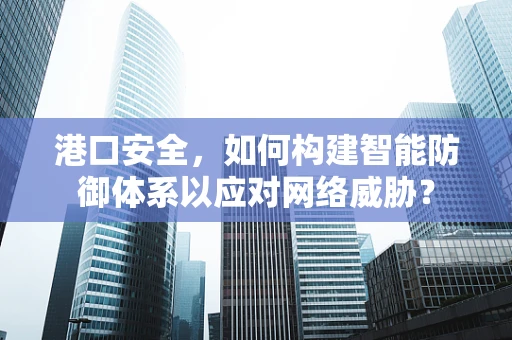 港口安全，如何构建智能防御体系以应对网络威胁？