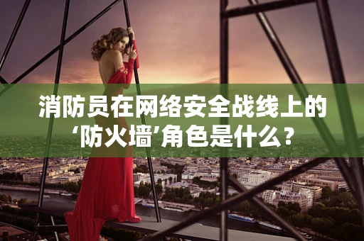 消防员在网络安全战线上的‘防火墙’角色是什么？