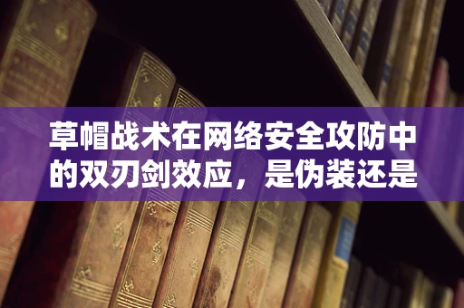 草帽战术在网络安全攻防中的双刃剑效应，是伪装还是陷阱？