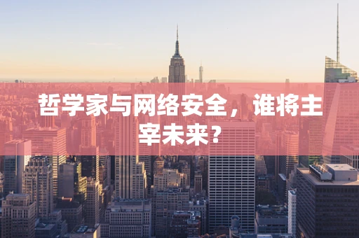 哲学家与网络安全，谁将主宰未来？