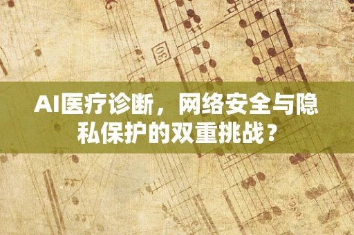 AI医疗诊断，网络安全与隐私保护的双重挑战？