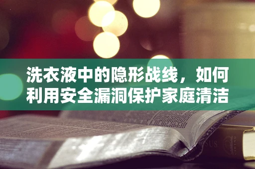洗衣液中的隐形战线，如何利用安全漏洞保护家庭清洁？
