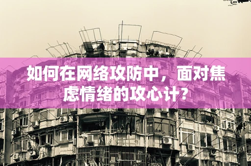 如何在网络攻防中，面对焦虑情绪的攻心计？