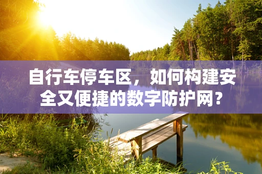 自行车停车区，如何构建安全又便捷的数字防护网？
