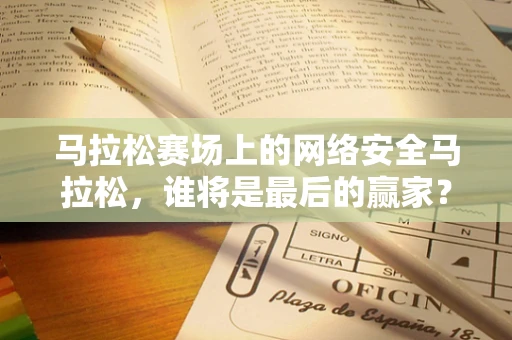 马拉松赛场上的网络安全马拉松，谁将是最后的赢家？