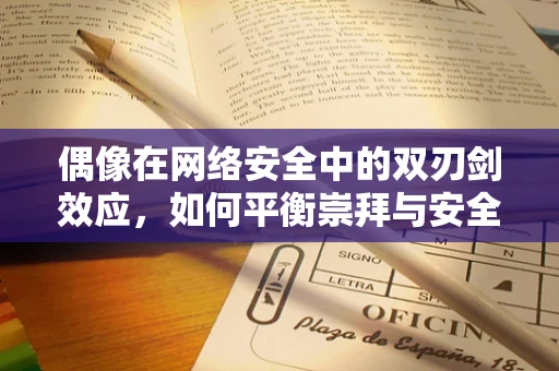 偶像在网络安全中的双刃剑效应，如何平衡崇拜与安全意识？