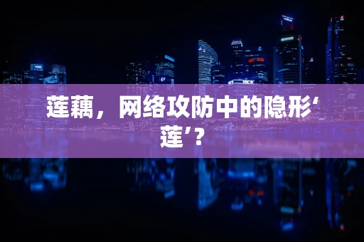 莲藕，网络攻防中的隐形‘莲’？