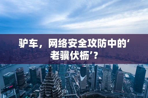 驴车，网络安全攻防中的‘老骥伏枥’？
