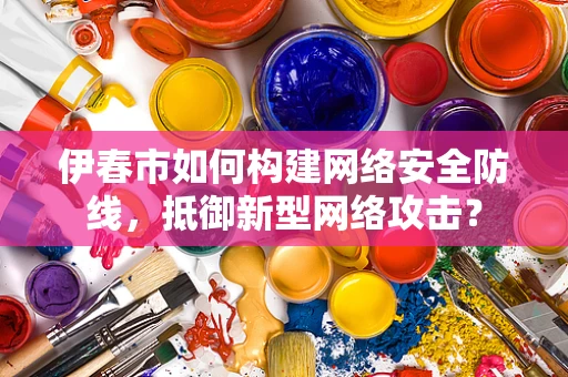 伊春市如何构建网络安全防线，抵御新型网络攻击？