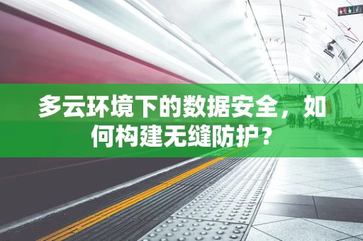 多云环境下的数据安全，如何构建无缝防护？