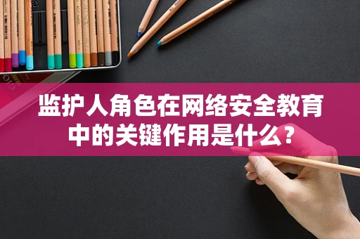 监护人角色在网络安全教育中的关键作用是什么？