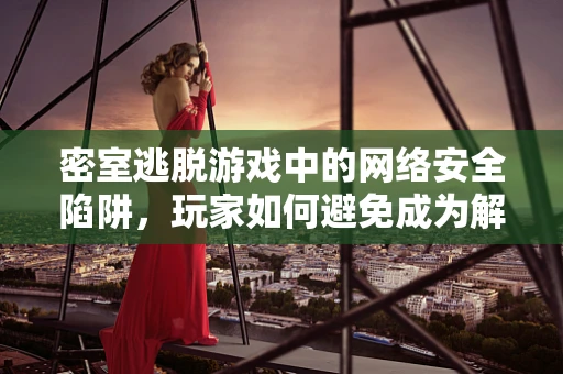 密室逃脱游戏中的网络安全陷阱，玩家如何避免成为解谜的牺牲品？
