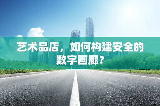 艺术品店，如何构建安全的数字画廊？