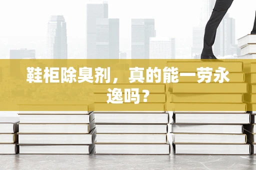 鞋柜除臭剂，真的能一劳永逸吗？