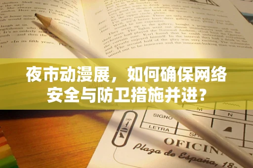 夜市动漫展，如何确保网络安全与防卫措施并进？
