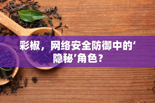彩椒，网络安全防御中的‘隐秘’角色？