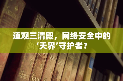 道观三清殿，网络安全中的‘天界’守护者？