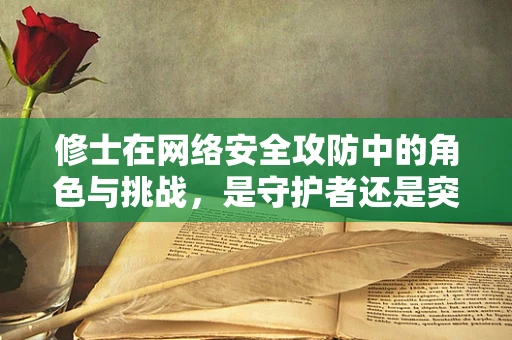 修士在网络安全攻防中的角色与挑战，是守护者还是突破者？