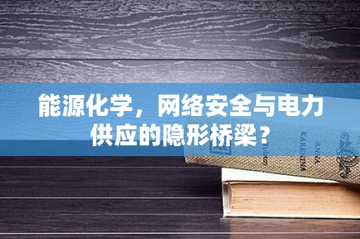 能源化学，网络安全与电力供应的隐形桥梁？
