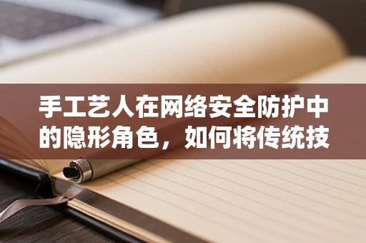 手工艺人在网络安全防护中的隐形角色，如何将传统技艺融入现代防御？