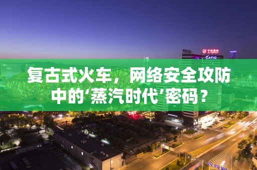 复古式火车，网络安全攻防中的‘蒸汽时代’密码？