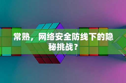 常熟，网络安全防线下的隐秘挑战？