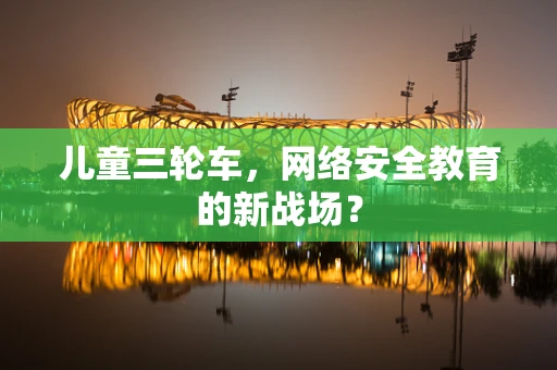儿童三轮车，网络安全教育的新战场？