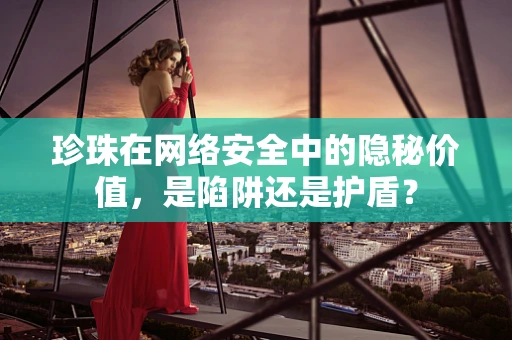 珍珠在网络安全中的隐秘价值，是陷阱还是护盾？