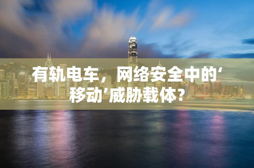 有轨电车，网络安全中的‘移动’威胁载体？
