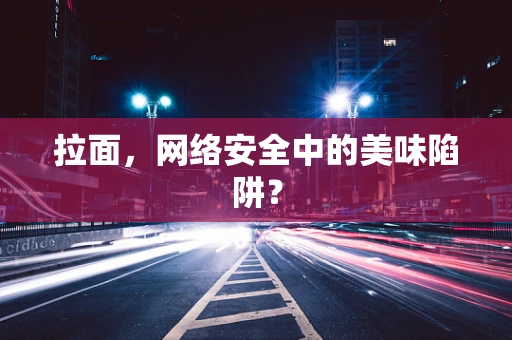 拉面，网络安全中的美味陷阱？