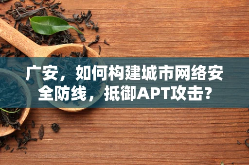 广安，如何构建城市网络安全防线，抵御APT攻击？