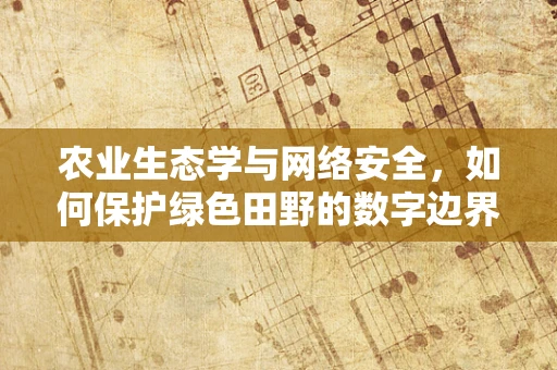 农业生态学与网络安全，如何保护绿色田野的数字边界？