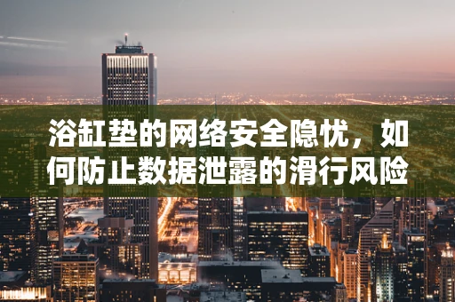 浴缸垫的网络安全隐忧，如何防止数据泄露的滑行风险？
