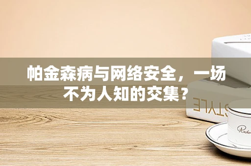 帕金森病与网络安全，一场不为人知的交集？