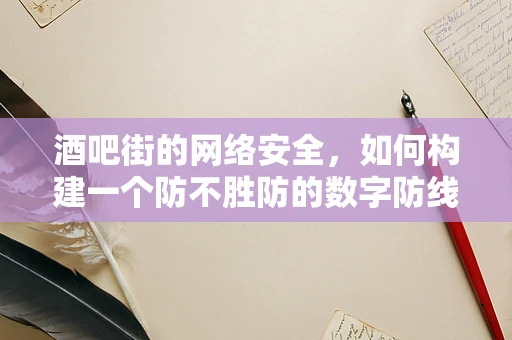 酒吧街的网络安全，如何构建一个防不胜防的数字防线？