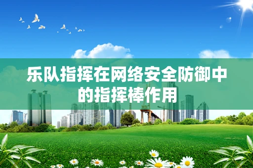 乐队指挥在网络安全防御中的指挥棒作用