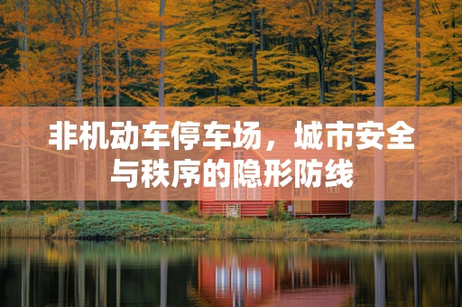 非机动车停车场，城市安全与秩序的隐形防线