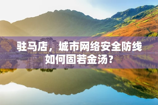 驻马店，城市网络安全防线如何固若金汤？