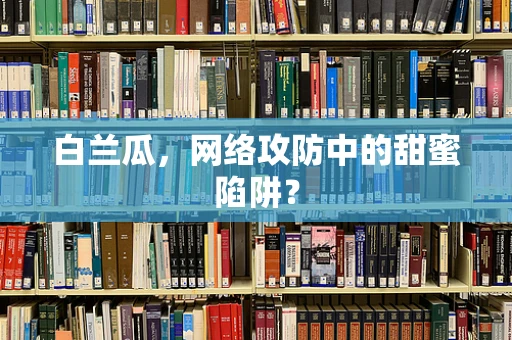 白兰瓜，网络攻防中的甜蜜陷阱？