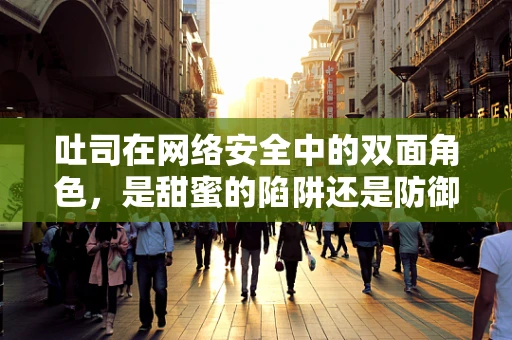 吐司在网络安全中的双面角色，是甜蜜的陷阱还是防御的盾牌？