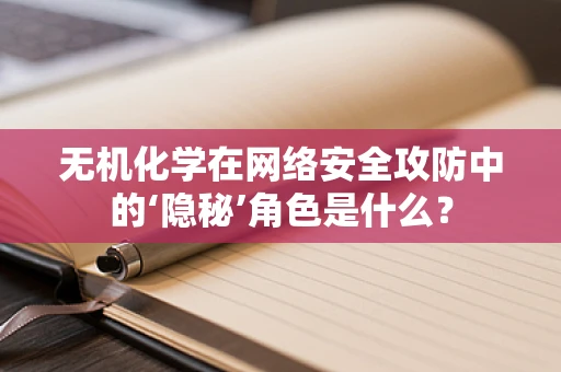 无机化学在网络安全攻防中的‘隐秘’角色是什么？