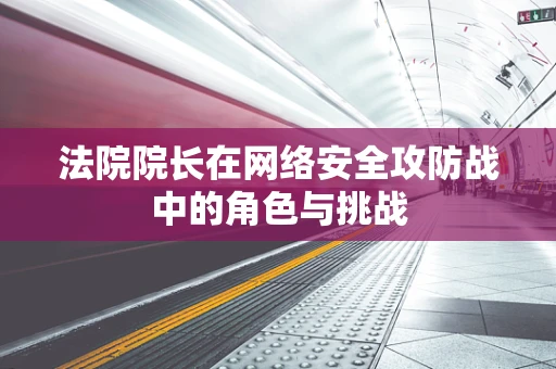 法院院长在网络安全攻防战中的角色与挑战
