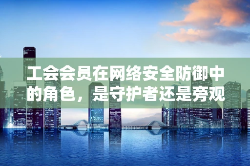 工会会员在网络安全防御中的角色，是守护者还是旁观者？