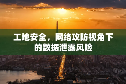 工地安全，网络攻防视角下的数据泄露风险